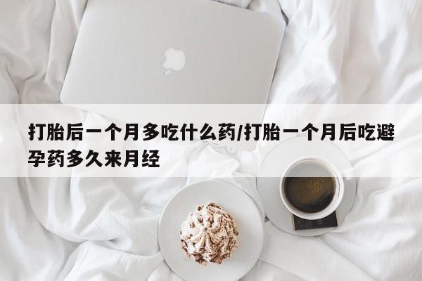 打胎药在线付款打胎后一个月多吃什么药/打胎一个月后吃避孕药多久来月经