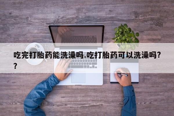 打胎药在线付款吃完打胎药能洗澡吗.吃打胎药可以洗澡吗?？