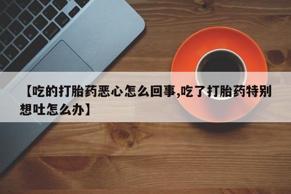 打胎药在线付款【吃的打胎药恶心怎么回事,吃了打胎药特别想吐怎么办】