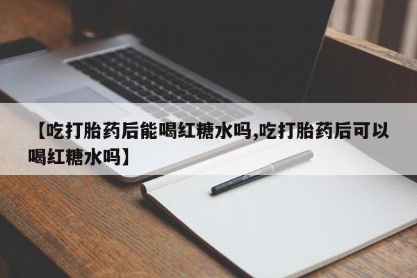 打胎药在线付款【吃打胎药后能喝红糖水吗,吃打胎药后可以喝红糖水吗】