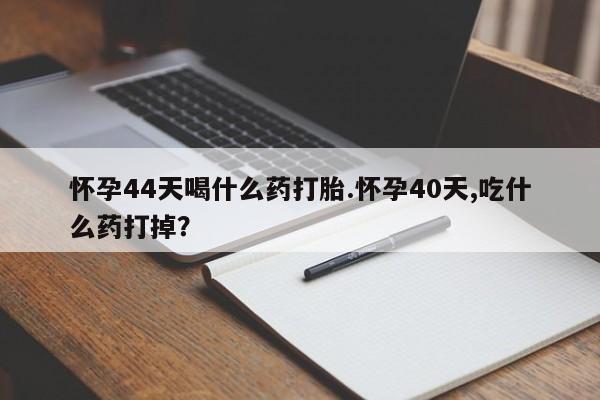 打胎药在线付款怀孕44天喝什么药打胎.怀孕40天,吃什么药打掉？