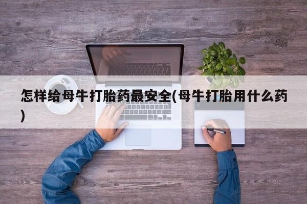 打胎药在线付款怎样给母牛打胎药最安全(母牛打胎用什么药)