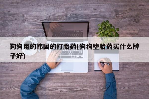 打胎药在线付款狗狗用的韩国的打胎药(狗狗堕胎药买什么牌子好)