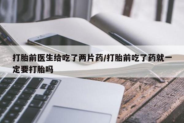 打胎药在线付款打胎前医生给吃了两片药/打胎前吃了药就一定要打胎吗