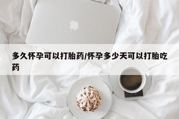 打胎药在线付款多久怀孕可以打胎药/怀孕多少天可以打胎吃药