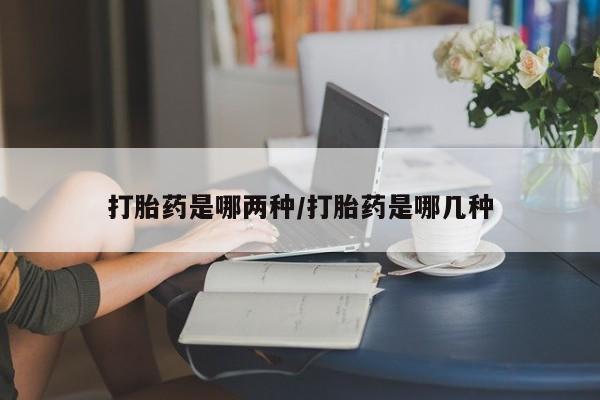 打胎药在线付款打胎药是哪两种/打胎药是哪几种