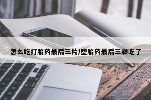 打胎药在线付款怎么吃打胎药最后三片/堕胎药最后三颗吃了