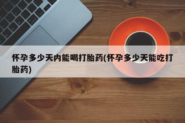 打胎药在线付款怀孕多少天内能喝打胎药(怀孕多少天能吃打胎药)
