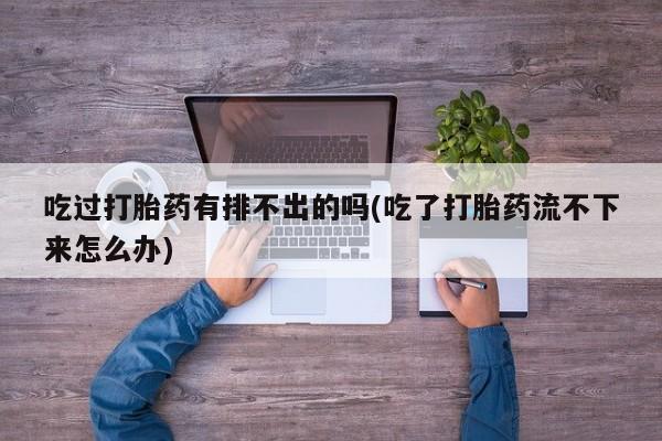 打胎药在线付款吃过打胎药有排不出的吗(吃了打胎药流不下来怎么办)