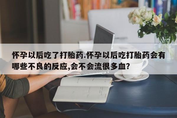 打胎药在线付款怀孕以后吃了打胎药.怀孕以后吃打胎药会有哪些不良的反应,会不会流很多血？