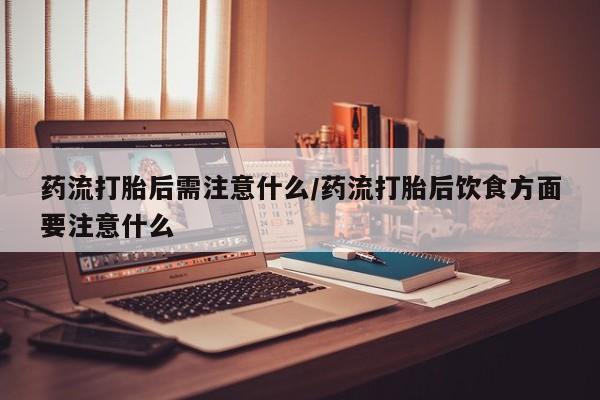 打胎药在线付款药流打胎后需注意什么/药流打胎后饮食方面要注意什么