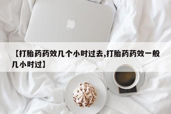 打胎药在线付款【打胎药药效几个小时过去,打胎药药效一般几小时过】