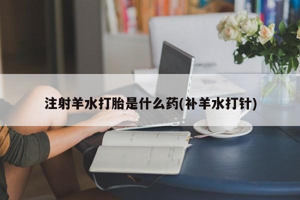 打胎药在线付款注射羊水打胎是什么药(补羊水打针)