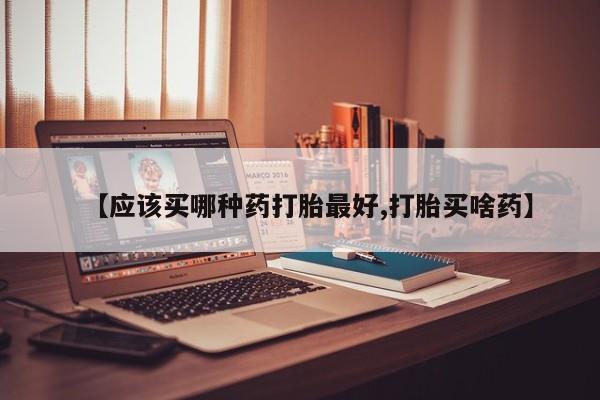 打胎药在线付款【应该买哪种药打胎最好,打胎买啥药】