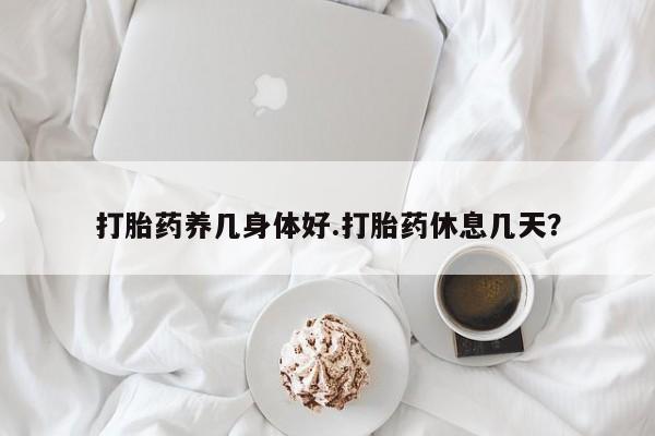 打胎药在线付款打胎药养几身体好.打胎药休息几天？