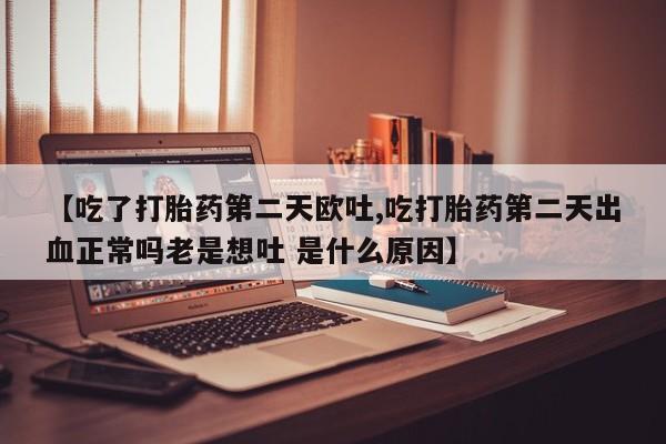 打胎药在线付款【吃了打胎药第二天欧吐,吃打胎药第二天出血正常吗老是想吐 是什么原因】