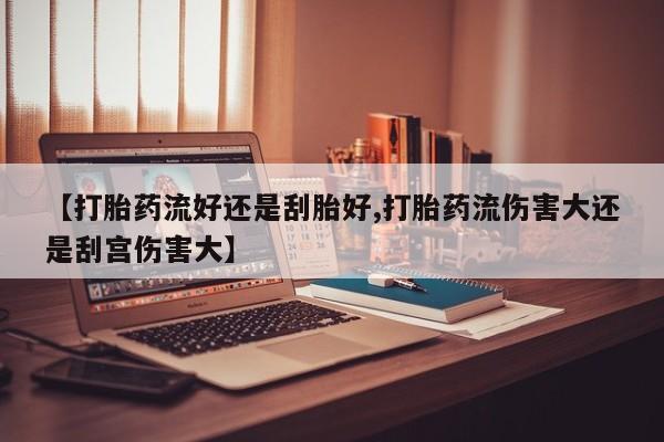 打胎药在线付款【打胎药流好还是刮胎好,打胎药流伤害大还是刮宫伤害大】