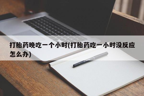 打胎药在线付款打胎药晚吃一个小时(打胎药吃一小时没反应怎么办)