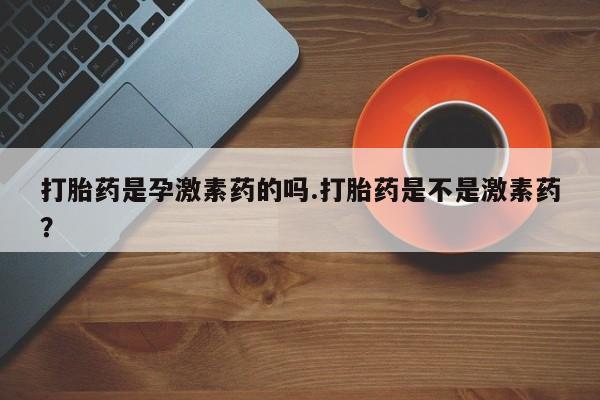 打胎药在线付款打胎药是孕激素药的吗.打胎药是不是激素药？