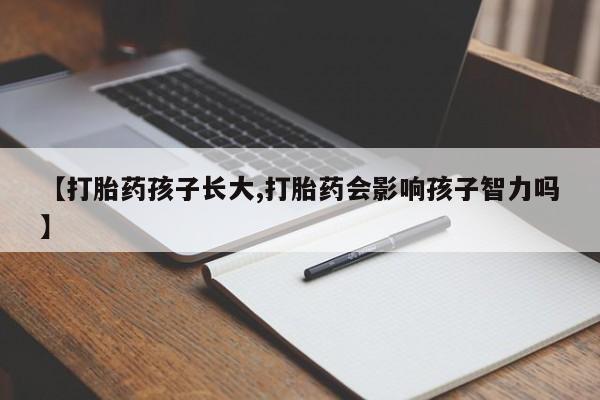 打胎药在线付款【打胎药孩子长大,打胎药会影响孩子智力吗】