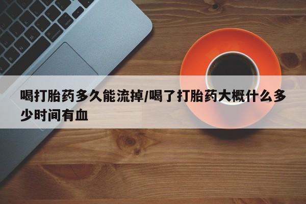 打胎药在线付款喝打胎药多久能流掉/喝了打胎药大概什么多少时间有血