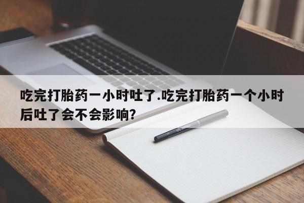打胎药在线付款吃完打胎药一小时吐了.吃完打胎药一个小时后吐了会不会影响？