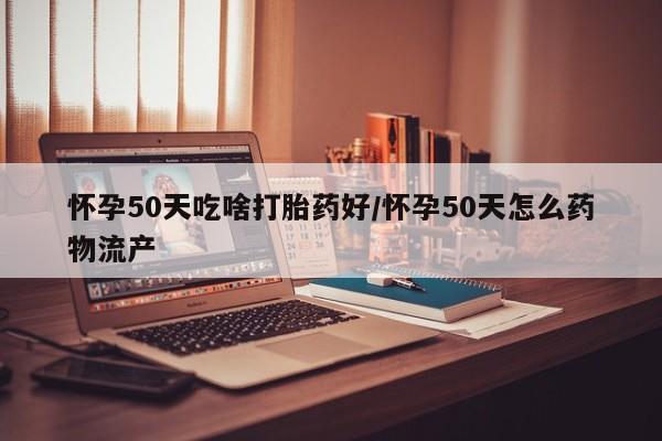 打胎药在线付款怀孕50天吃啥打胎药好/怀孕50天怎么药物流产