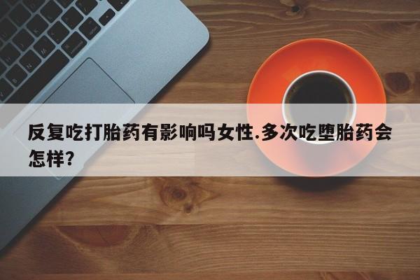 打胎药在线付款反复吃打胎药有影响吗女性.多次吃堕胎药会怎样？