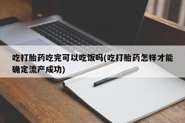 打胎药在线付款吃打胎药吃完可以吃饭吗(吃打胎药怎样才能确定流产成功)