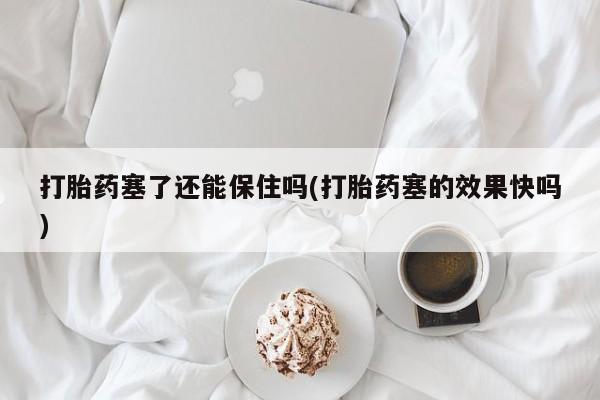打胎药在线付款打胎药塞了还能保住吗(打胎药塞的效果快吗)