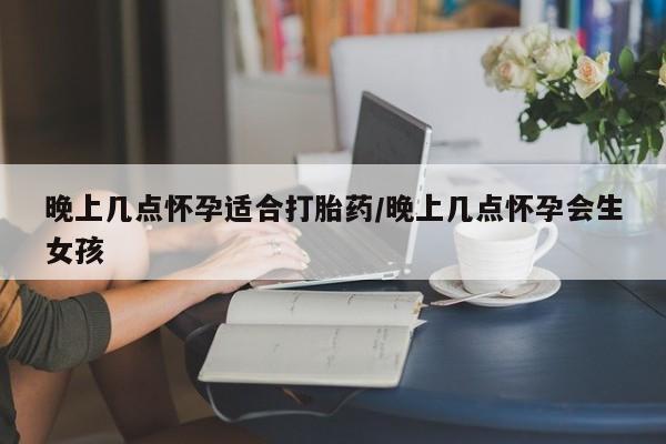打胎药在线付款晚上几点怀孕适合打胎药/晚上几点怀孕会生女孩