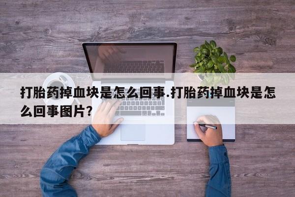 打胎药在线付款打胎药掉血块是怎么回事.打胎药掉血块是怎么回事图片？