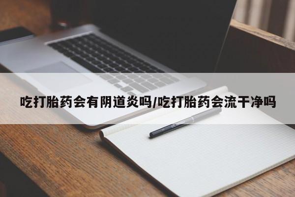 打胎药在线付款吃打胎药会有阴道炎吗/吃打胎药会流干净吗