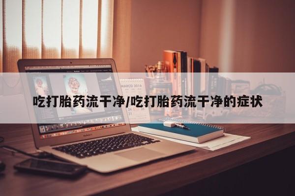 打胎药在线付款吃打胎药流干净/吃打胎药流干净的症状
