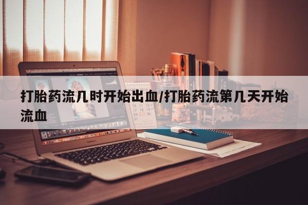 打胎药在线付款打胎药流几时开始出血/打胎药流第几天开始流血