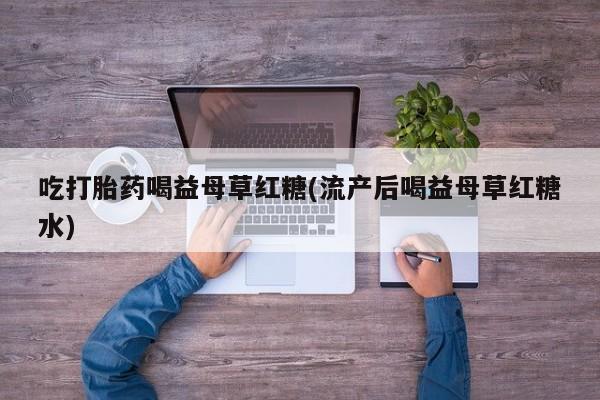 打胎药在线付款吃打胎药喝益母草红糖(流产后喝益母草红糖水)