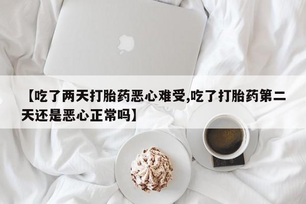 打胎药在线付款【吃了两天打胎药恶心难受,吃了打胎药第二天还是恶心正常吗】