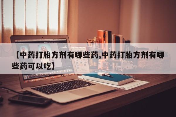 打胎药在线付款【中药打胎方剂有哪些药,中药打胎方剂有哪些药可以吃】