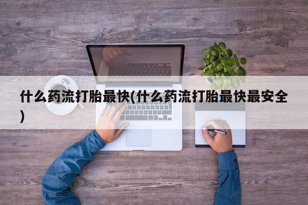 打胎药在线付款什么药流打胎最快(什么药流打胎最快最安全)