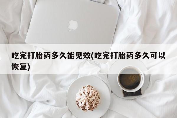 打胎药在线付款吃完打胎药多久能见效(吃完打胎药多久可以恢复)