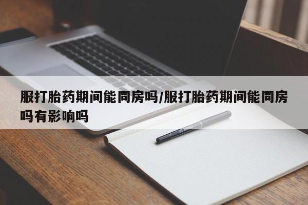 打胎药在线付款服打胎药期间能同房吗/服打胎药期间能同房吗有影响吗