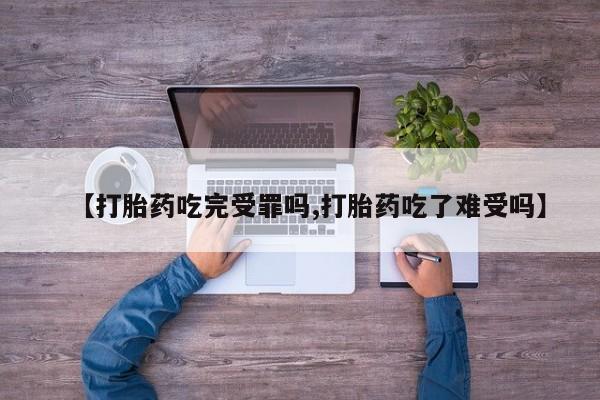 打胎药在线付款【打胎药吃完受罪吗,打胎药吃了难受吗】