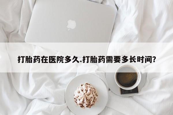 打胎药在线付款打胎药在医院多久.打胎药需要多长时间？