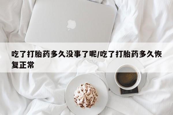 打胎药在线付款吃了打胎药多久没事了呢/吃了打胎药多久恢复正常