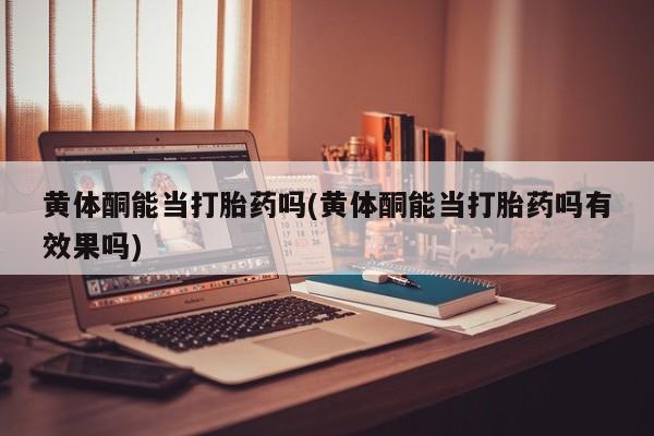 打胎药在线付款黄体酮能当打胎药吗(黄体酮能当打胎药吗有效果吗)