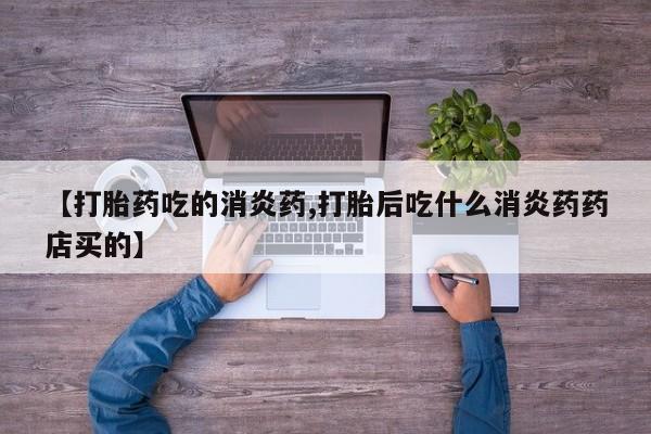 打胎药在线付款【打胎药吃的消炎药,打胎后吃什么消炎药药店买的】
