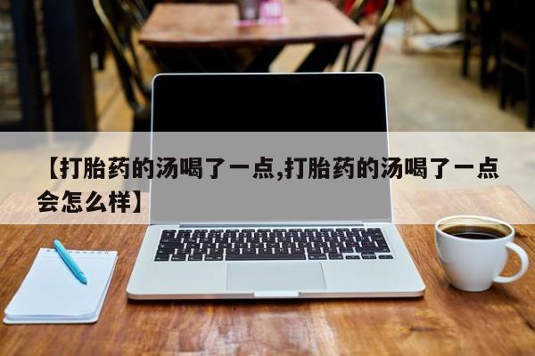打胎药在线付款【打胎药的汤喝了一点,打胎药的汤喝了一点会怎么样】