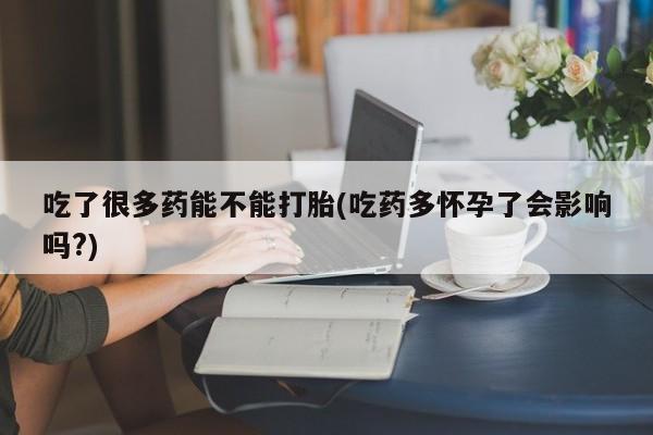 打胎药在线付款吃了很多药能不能打胎(吃药多怀孕了会影响吗?)