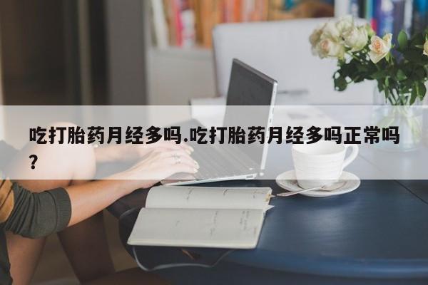 打胎药在线付款吃打胎药月经多吗.吃打胎药月经多吗正常吗？