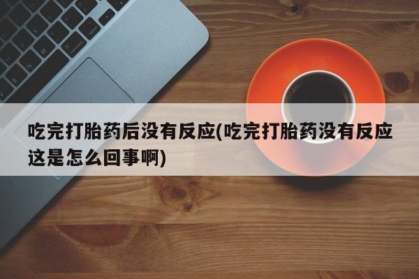 打胎药在线付款吃完打胎药后没有反应(吃完打胎药没有反应这是怎么回事啊)